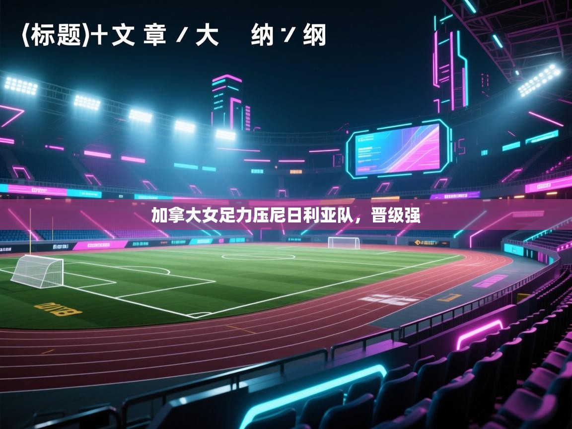 爱游戏体育下载-加拿大女足力压尼日利亚队，晋级强  第3张