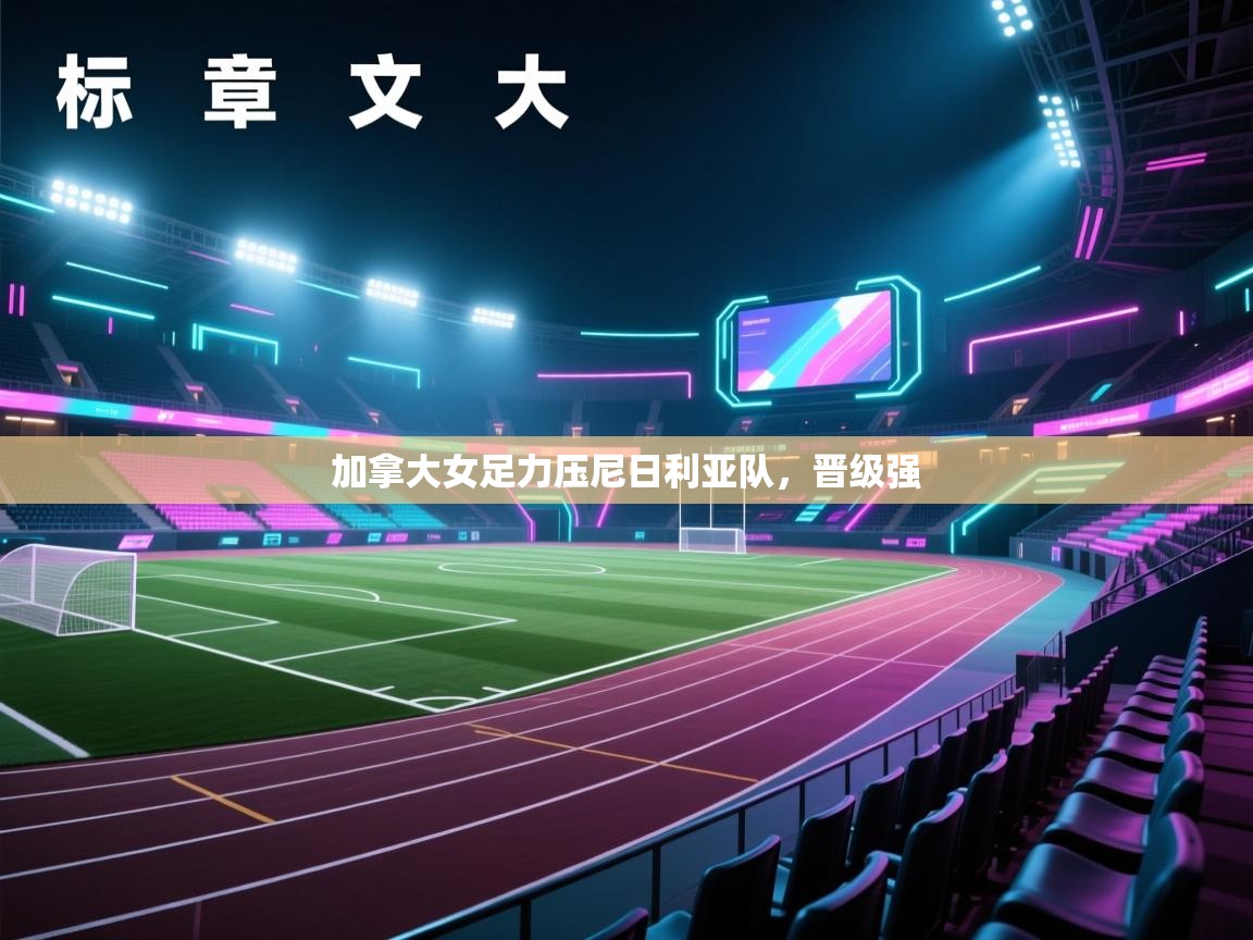 爱游戏体育下载-加拿大女足力压尼日利亚队，晋级强  第4张