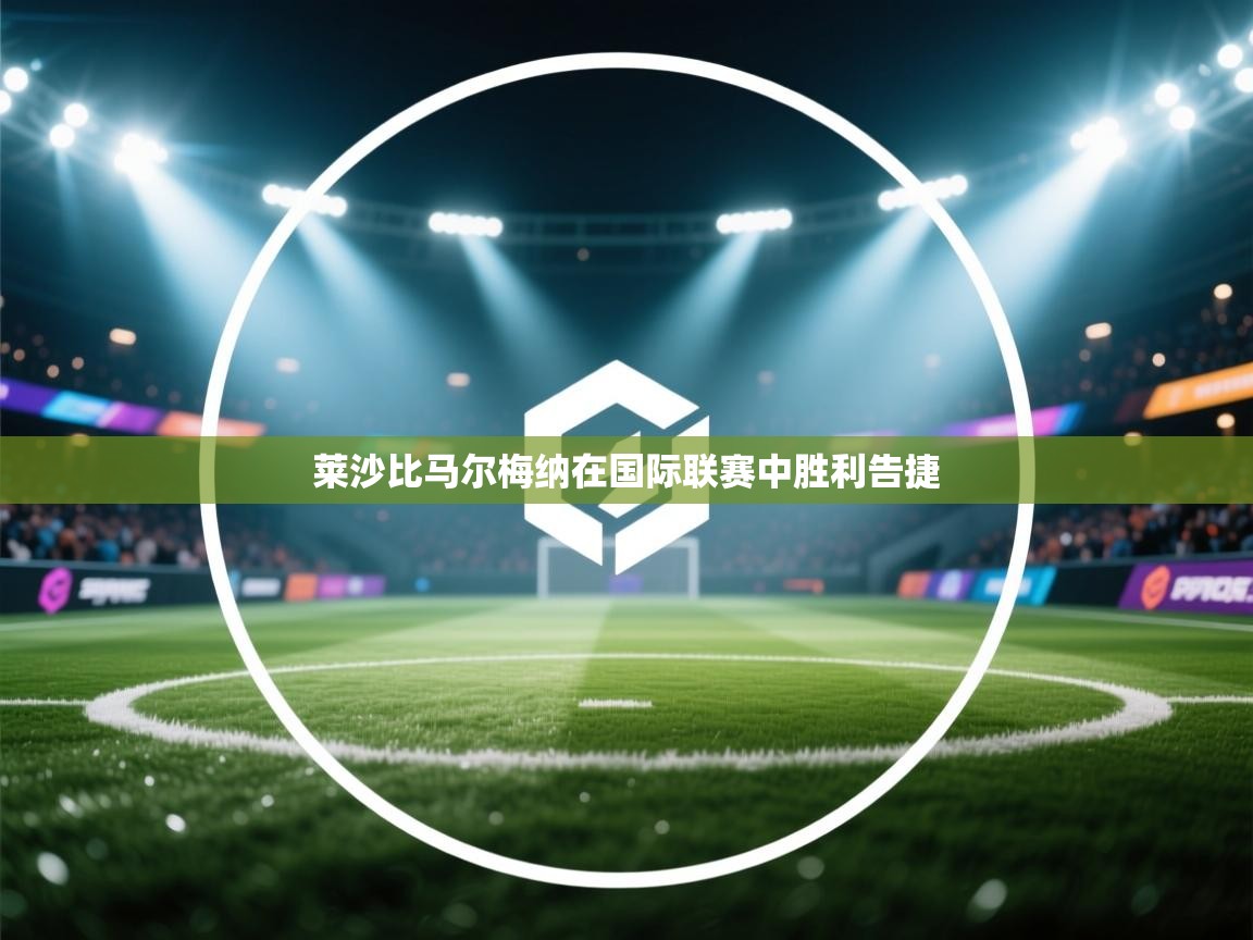 爱游戏娱乐体育官方入口-莱沙比马尔梅纳在国际联赛中胜利告捷  第3张