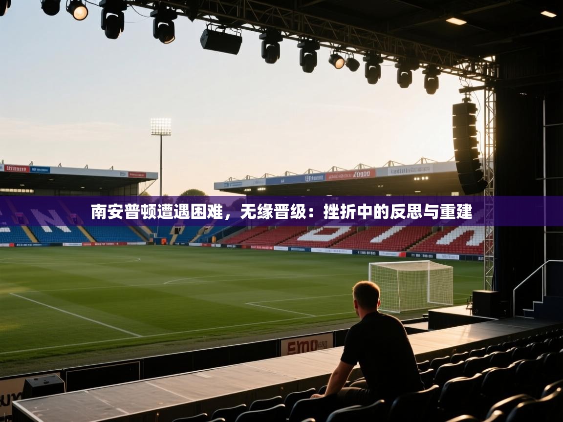 爱游戏平台官网入口-南安普顿遭遇困难，无缘晋级：挫折中的反思与重建  第2张