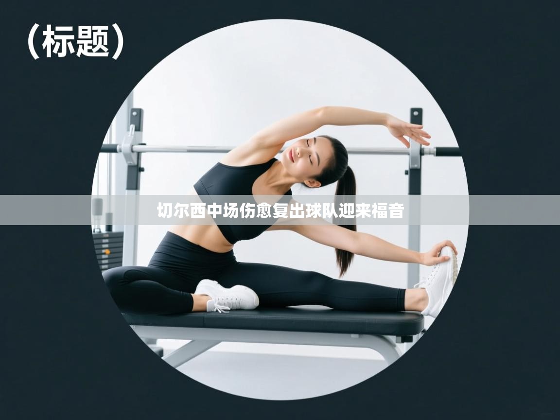 爱游戏体育赛事-切尔西中场伤愈复出球队迎来福音