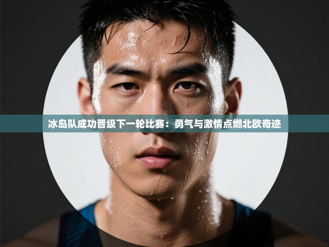 爱游戏体育娱乐赞助罗马-冰岛队成功晋级下一轮比赛：勇气与激情点燃北欧奇迹