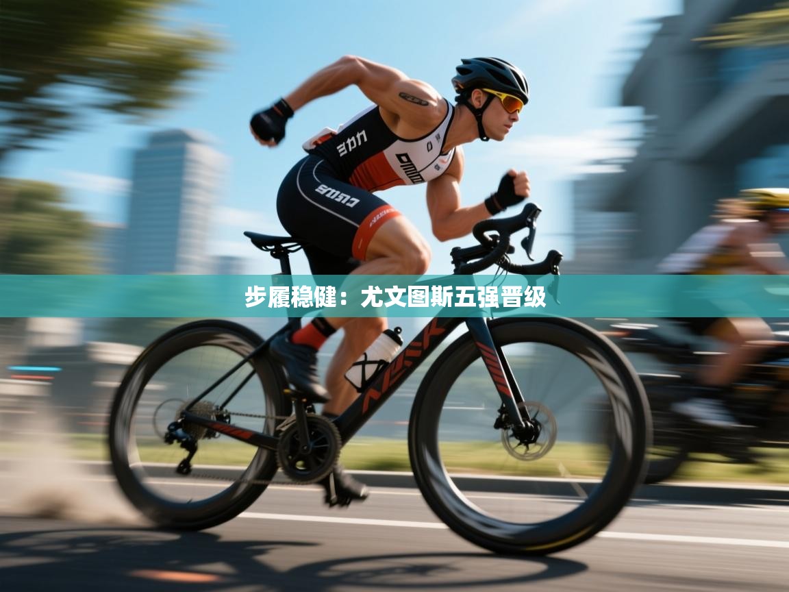 爱游戏体育官网app-步履稳健：尤文图斯五强晋级