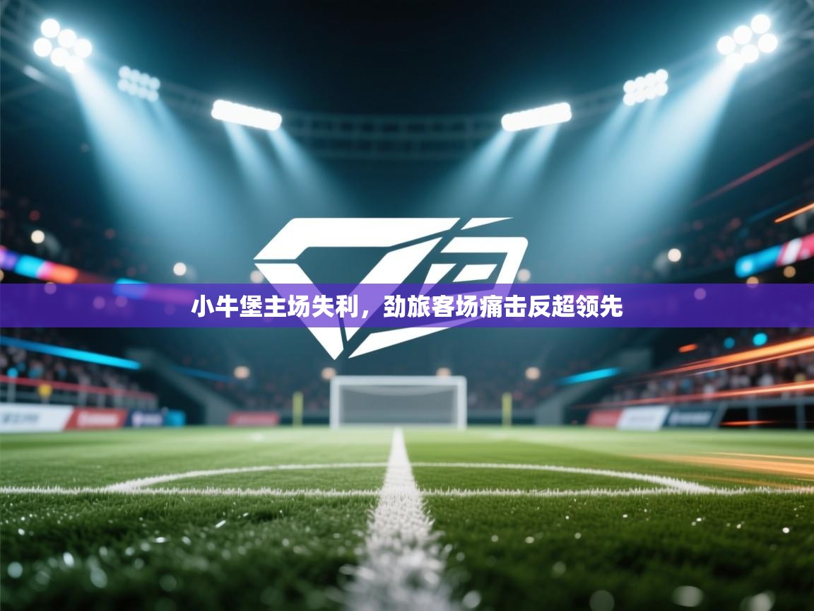 爱游戏直播-小牛堡主场失利，劲旅客场痛击反超领先