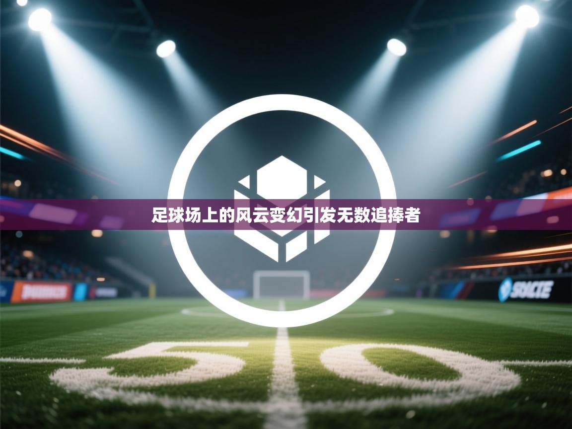 爱游戏下载-足球场上的风云变幻引发无数追捧者  第4张