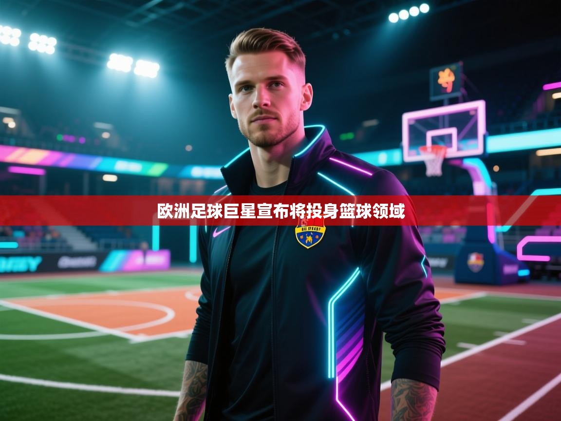 爱游戏体育官网app-欧洲足球巨星宣布将投身篮球领域