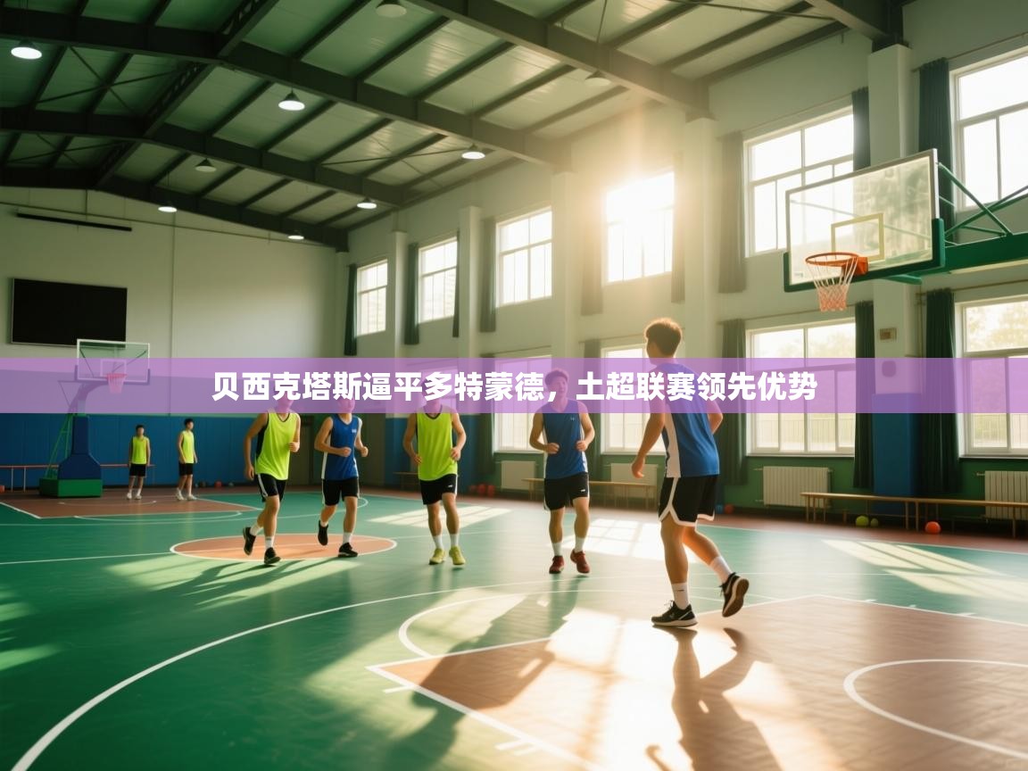 爱游戏体育入口app-贝西克塔斯逼平多特蒙德，土超联赛领先优势  第2张