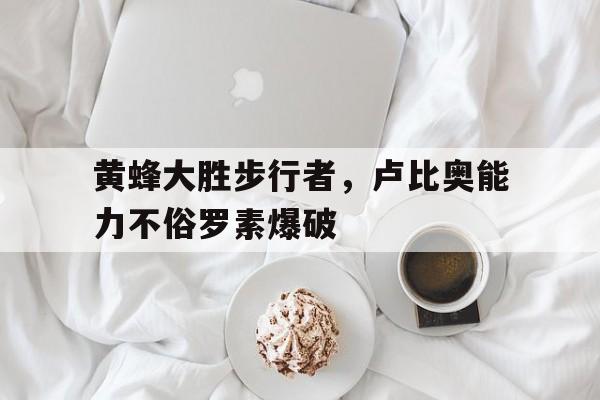 乐动体育全站-黄蜂大胜步行者，卢比奥能力不俗罗素爆破的简单介绍