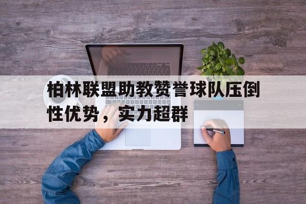 乐动体育官方入口-柏林联盟助教赞誉球队压倒性优势，实力超群的简单介绍